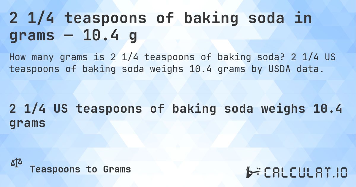 2 1/4 teaspoons of baking soda in grams — 10.4 g. 2 1/4 US teaspoons of baking soda weighs 10.4 grams by USDA data.