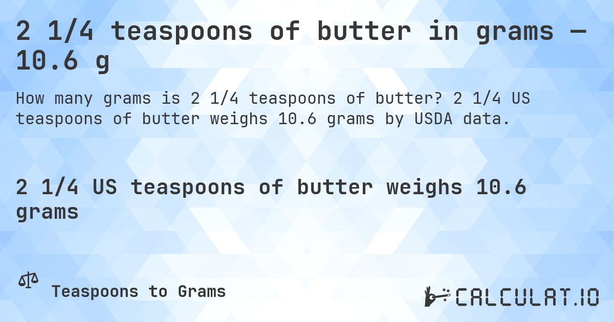 2 1/4 teaspoons of butter in grams — 10.6 g. 2 1/4 US teaspoons of butter weighs 10.6 grams by USDA data.