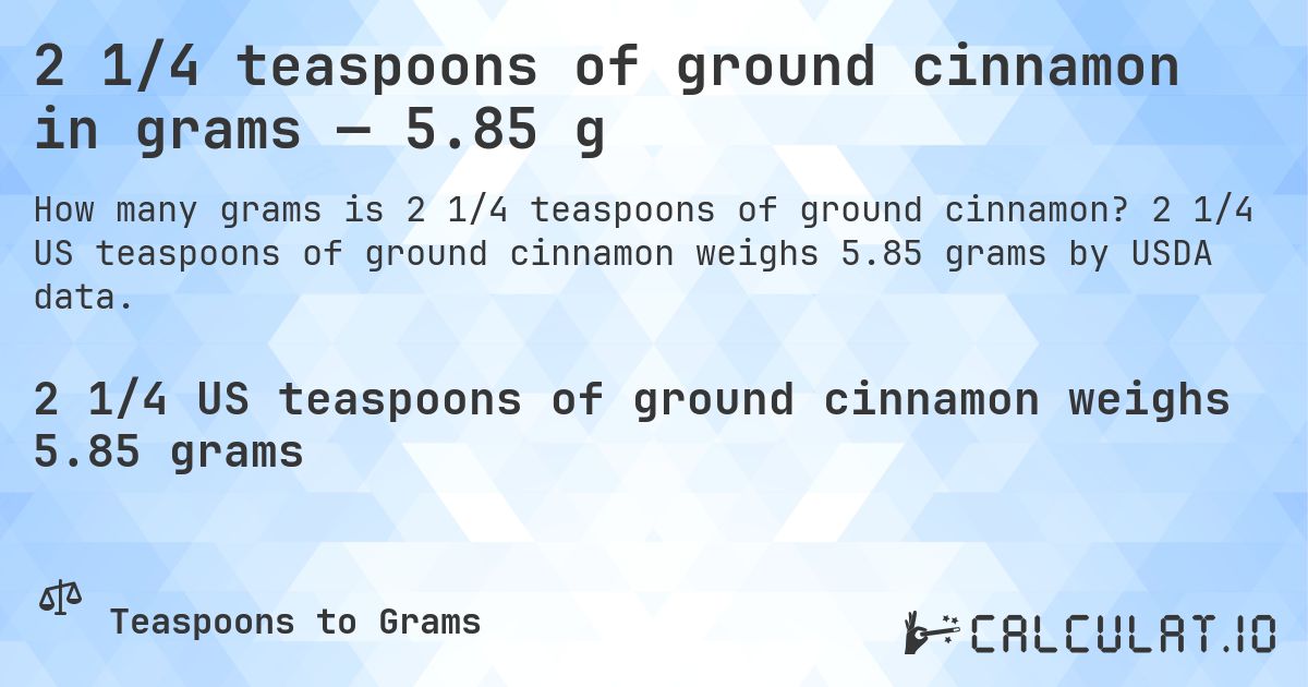 2 1/4 teaspoons of ground cinnamon in grams — 5.85 g. 2 1/4 US teaspoons of ground cinnamon weighs 5.85 grams by USDA data.