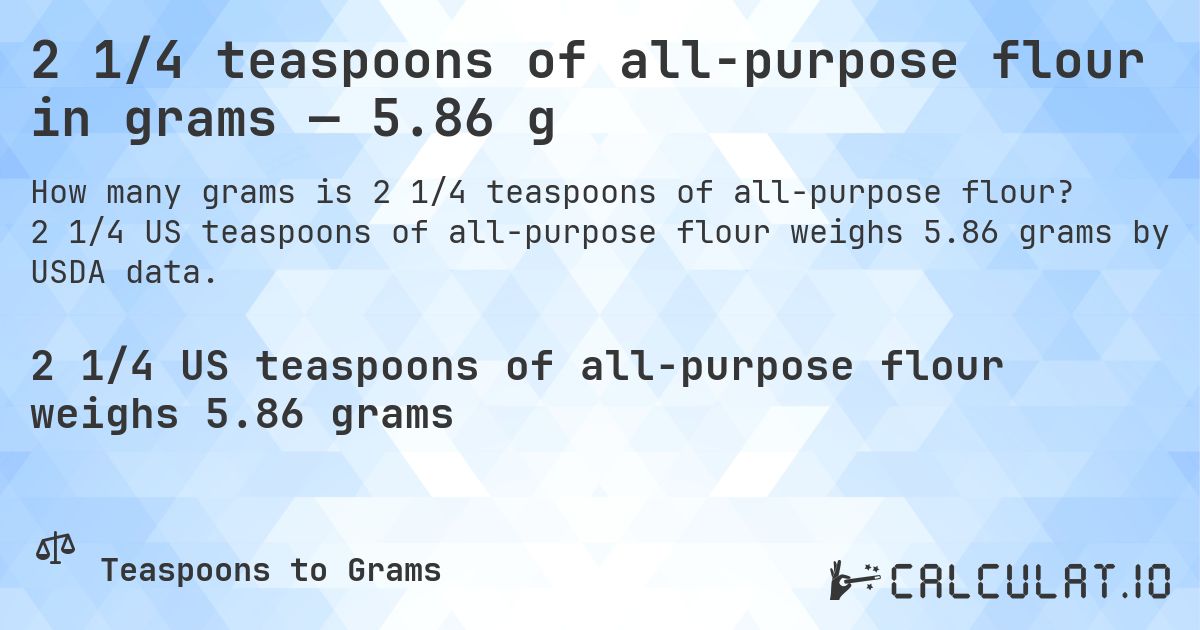 2 1/4 teaspoons of all-purpose flour in grams — 5.86 g. 2 1/4 US teaspoons of all-purpose flour weighs 5.86 grams by USDA data.
