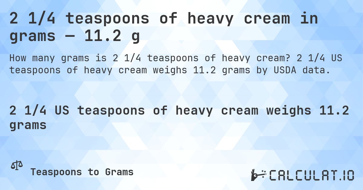 2 1/4 teaspoons of heavy cream in grams — 11.2 g. 2 1/4 US teaspoons of heavy cream weighs 11.2 grams by USDA data.