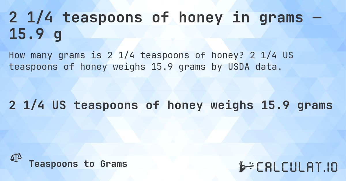2 1/4 teaspoons of honey in grams — 15.9 g. 2 1/4 US teaspoons of honey weighs 15.9 grams by USDA data.