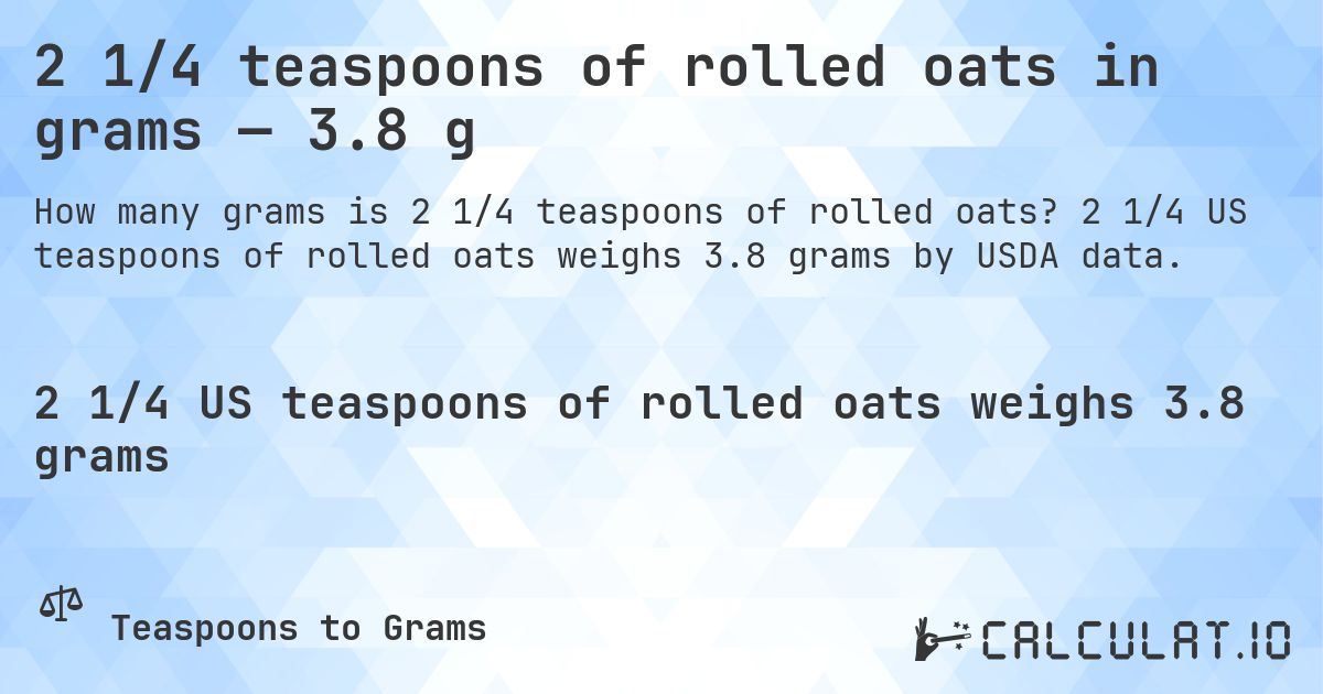 2 1/4 teaspoons of rolled oats in grams — 3.8 g. 2 1/4 US teaspoons of rolled oats weighs 3.8 grams by USDA data.