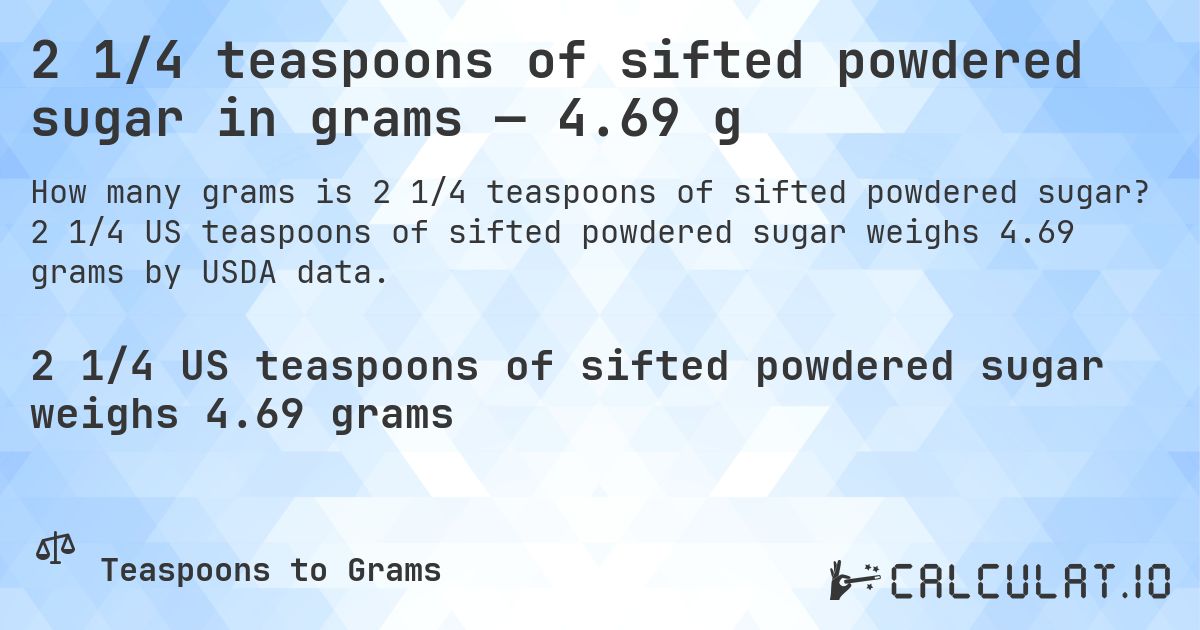 2 1/4 teaspoons of sifted powdered sugar in grams — 4.69 g. 2 1/4 US teaspoons of sifted powdered sugar weighs 4.69 grams by USDA data.