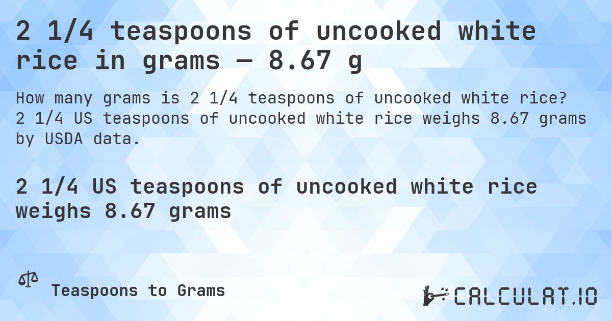 2 1/4 teaspoons of uncooked white rice in grams — 8.67 g. 2 1/4 US teaspoons of uncooked white rice weighs 8.67 grams by USDA data.