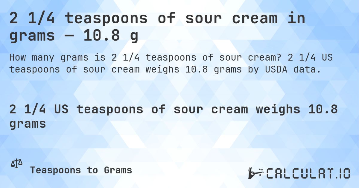 2 1/4 teaspoons of sour cream in grams — 10.8 g. 2 1/4 US teaspoons of sour cream weighs 10.8 grams by USDA data.