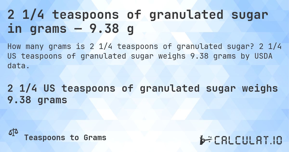 2 1/4 teaspoons of granulated sugar in grams — 9.38 g. 2 1/4 US teaspoons of granulated sugar weighs 9.38 grams by USDA data.