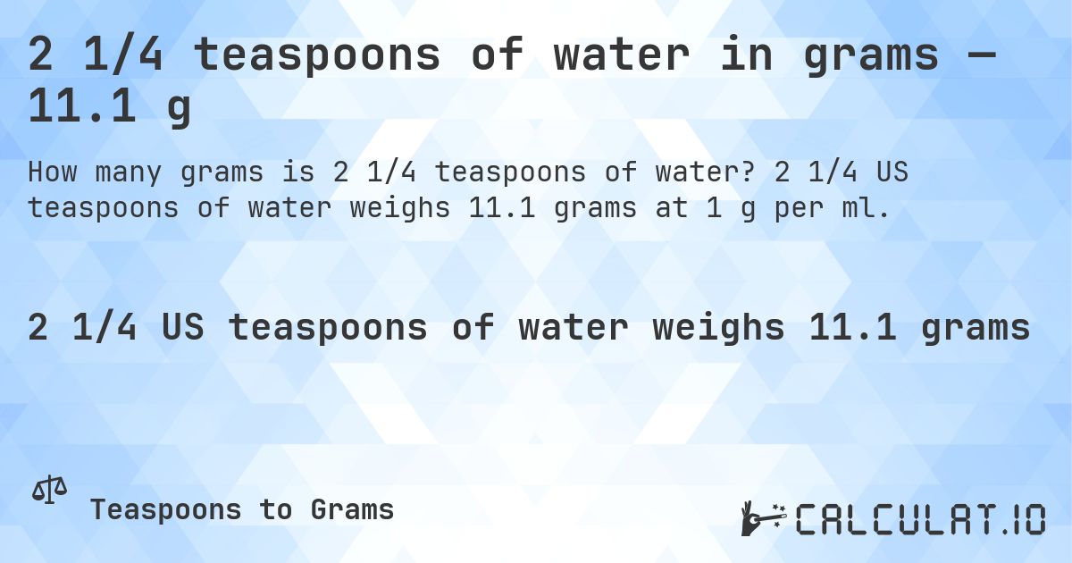 2 1/4 teaspoons of water in grams — 11.1 g. 2 1/4 US teaspoons of water weighs 11.1 grams at 1 g per ml.