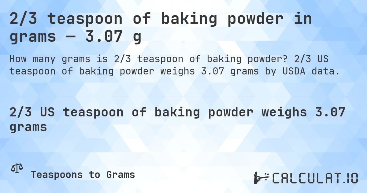 2/3 teaspoon of baking powder in grams — 3.07 g. 2/3 US teaspoon of baking powder weighs 3.07 grams by USDA data.