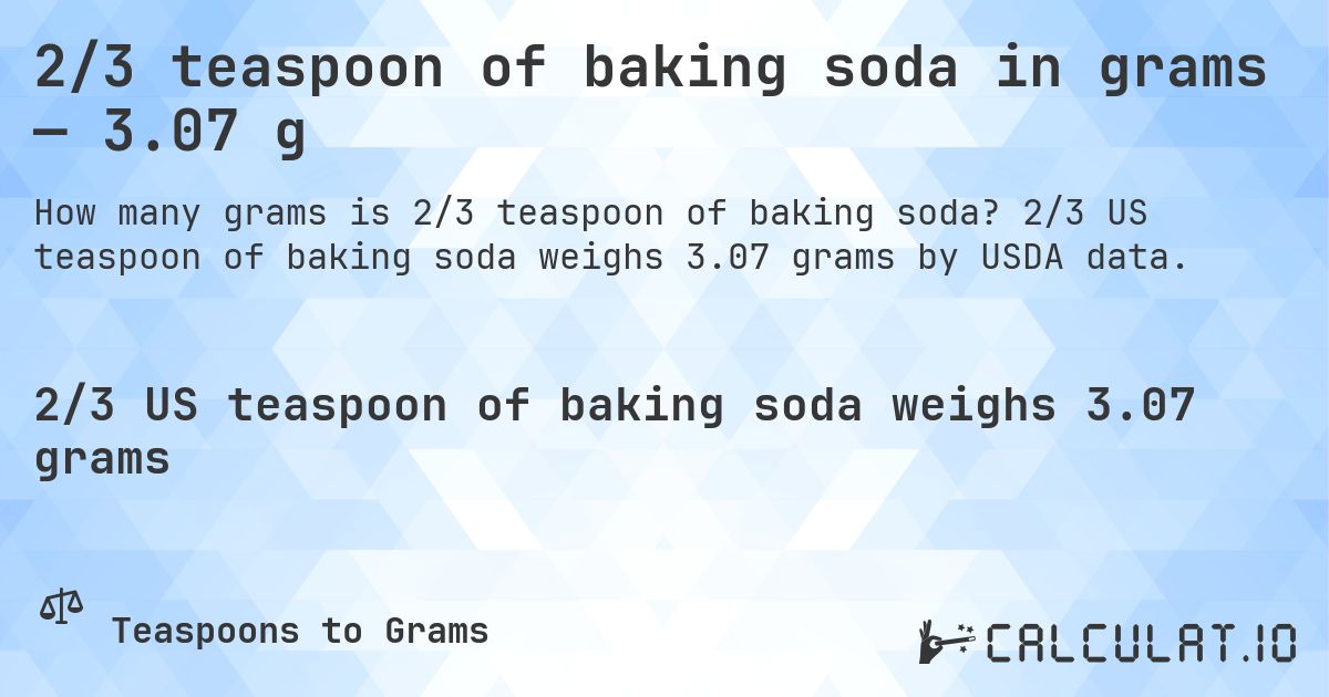 2/3 teaspoon of baking soda in grams — 3.07 g. 2/3 US teaspoon of baking soda weighs 3.07 grams by USDA data.