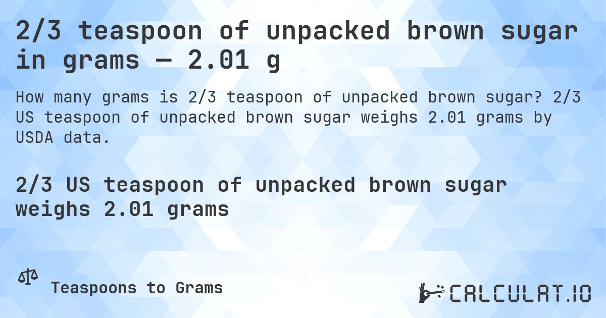 2/3 teaspoon of unpacked brown sugar in grams — 2.01 g. 2/3 US teaspoon of unpacked brown sugar weighs 2.01 grams by USDA data.