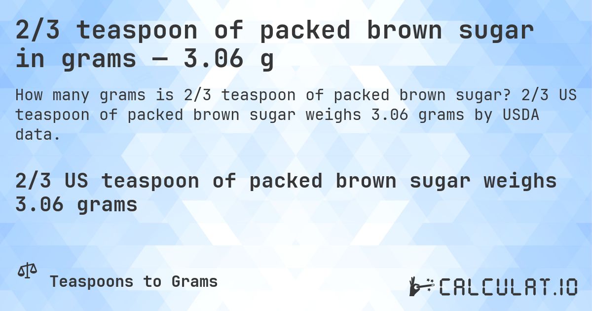 2/3 teaspoon of packed brown sugar in grams — 3.06 g. 2/3 US teaspoon of packed brown sugar weighs 3.06 grams by USDA data.