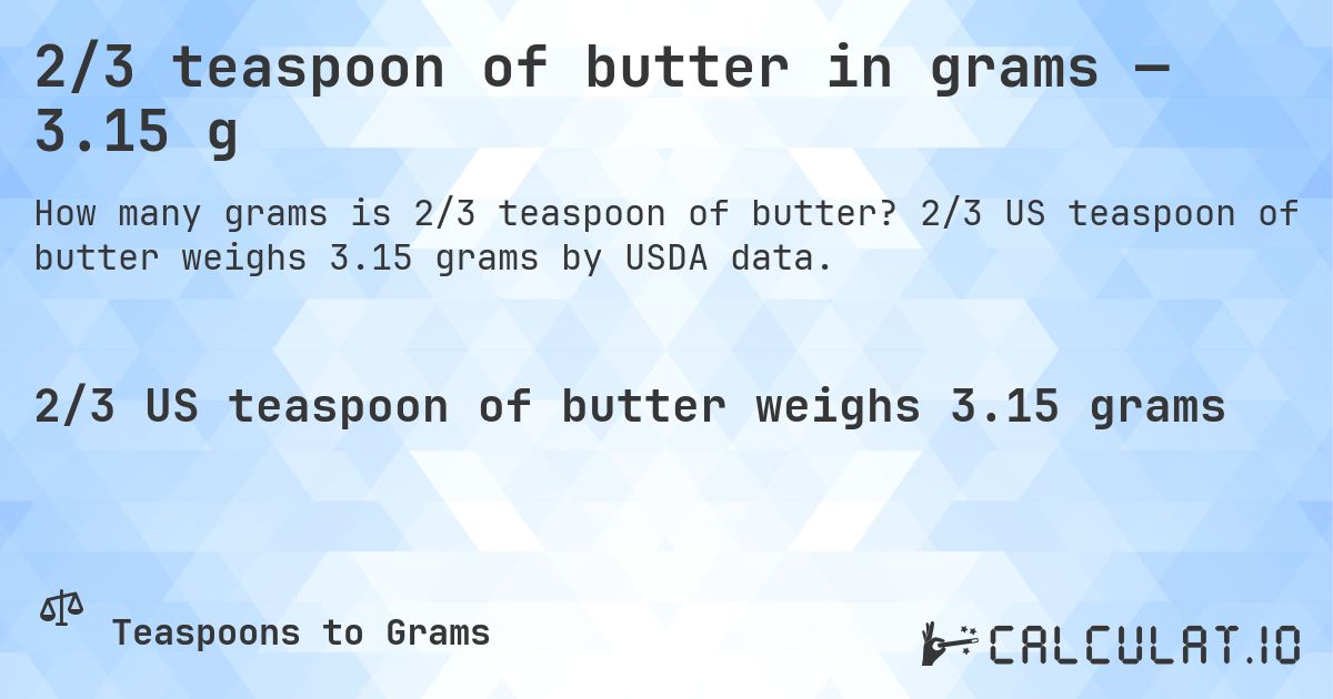 2/3 teaspoon of butter in grams — 3.15 g. 2/3 US teaspoon of butter weighs 3.15 grams by USDA data.
