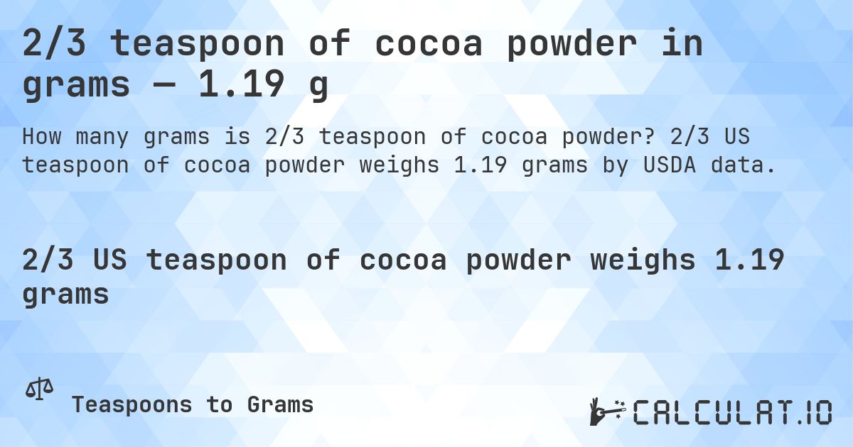 2/3 teaspoon of cocoa powder in grams — 1.19 g. 2/3 US teaspoon of cocoa powder weighs 1.19 grams by USDA data.