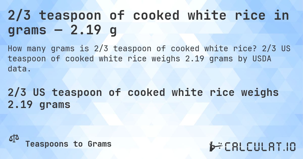 2/3 teaspoon of cooked white rice in grams — 2.19 g. 2/3 US teaspoon of cooked white rice weighs 2.19 grams by USDA data.