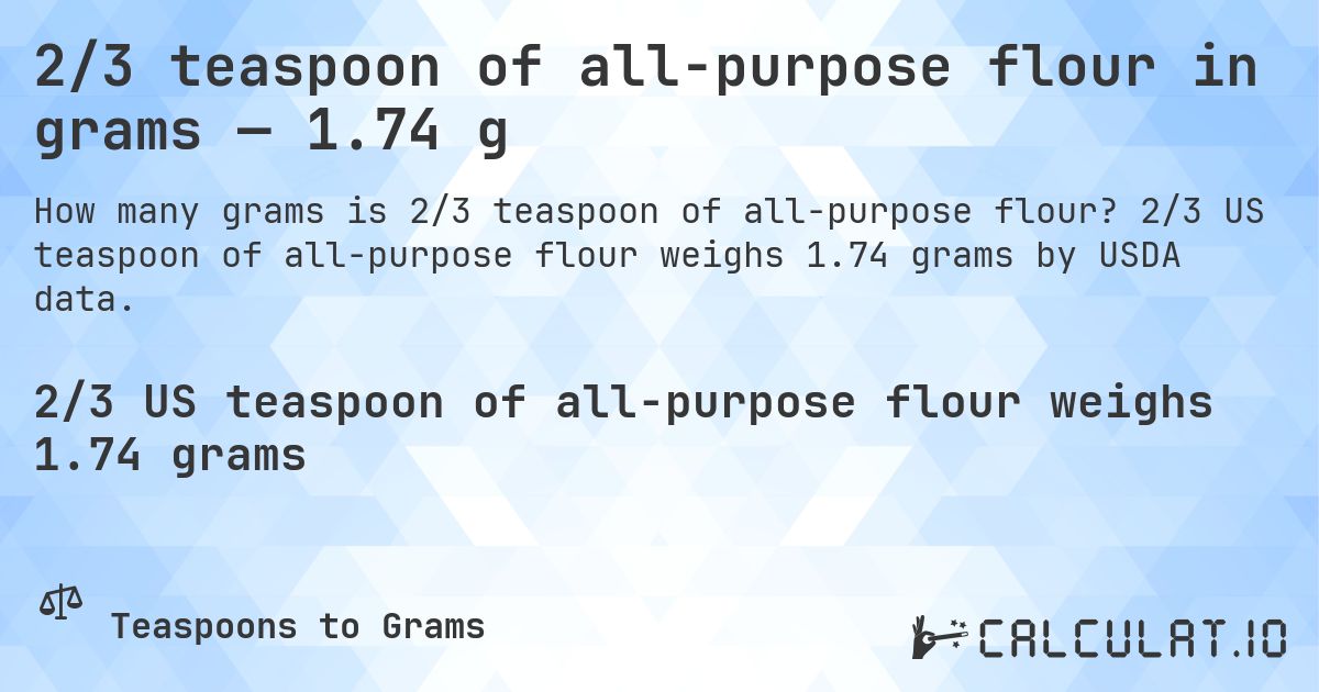 2/3 teaspoon of all-purpose flour in grams — 1.74 g. 2/3 US teaspoon of all-purpose flour weighs 1.74 grams by USDA data.
