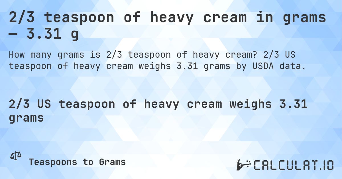 2/3 teaspoon of heavy cream in grams — 3.31 g. 2/3 US teaspoon of heavy cream weighs 3.31 grams by USDA data.
