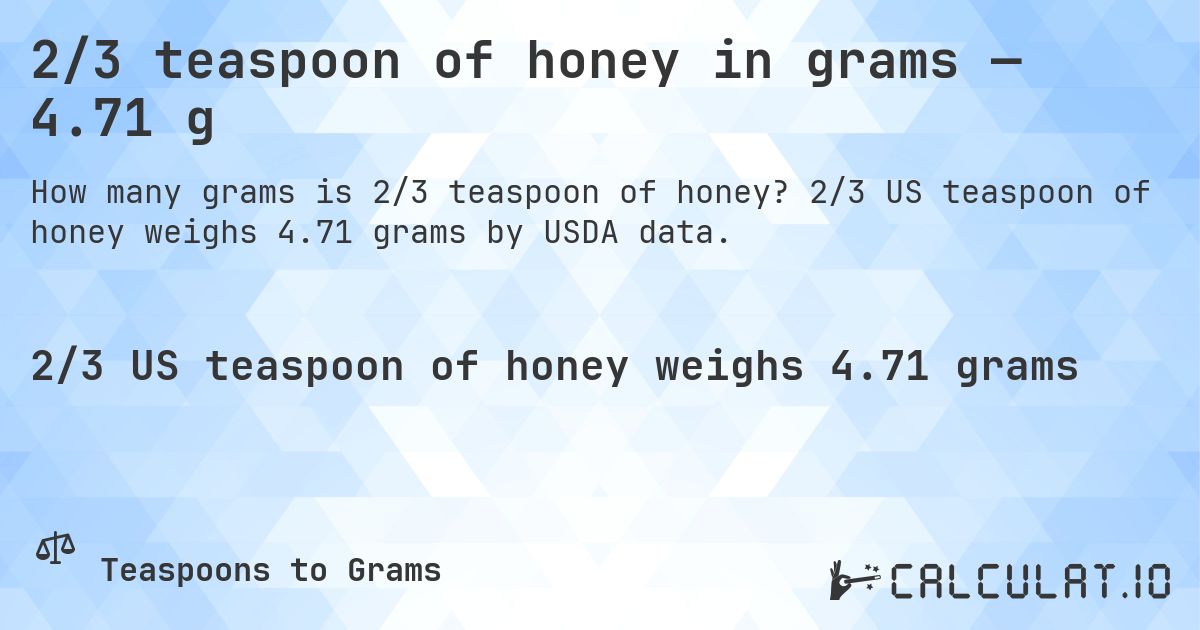 2/3 teaspoon of honey in grams — 4.71 g. 2/3 US teaspoon of honey weighs 4.71 grams by USDA data.