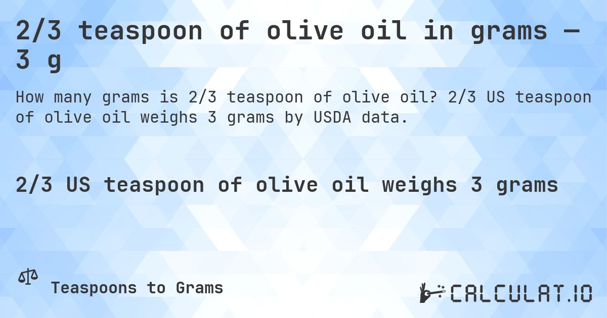 2/3 teaspoon of olive oil in grams — 3 g. 2/3 US teaspoon of olive oil weighs 3 grams by USDA data.