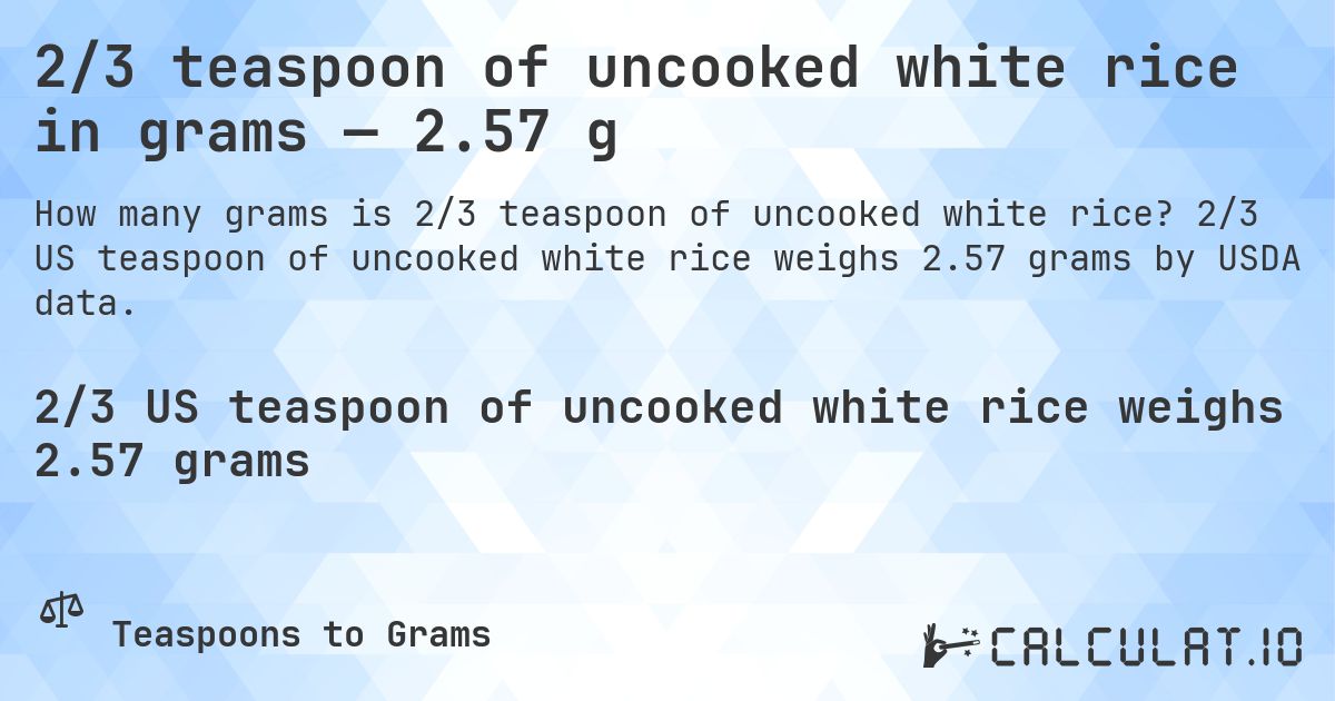 2/3 teaspoon of uncooked white rice in grams — 2.57 g. 2/3 US teaspoon of uncooked white rice weighs 2.57 grams by USDA data.