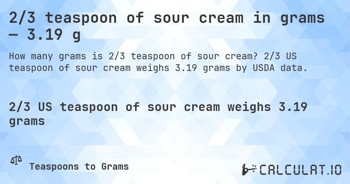 2/3 teaspoon of sour cream in grams — 3.19 g. 2/3 US teaspoon of sour cream weighs 3.19 grams by USDA data.