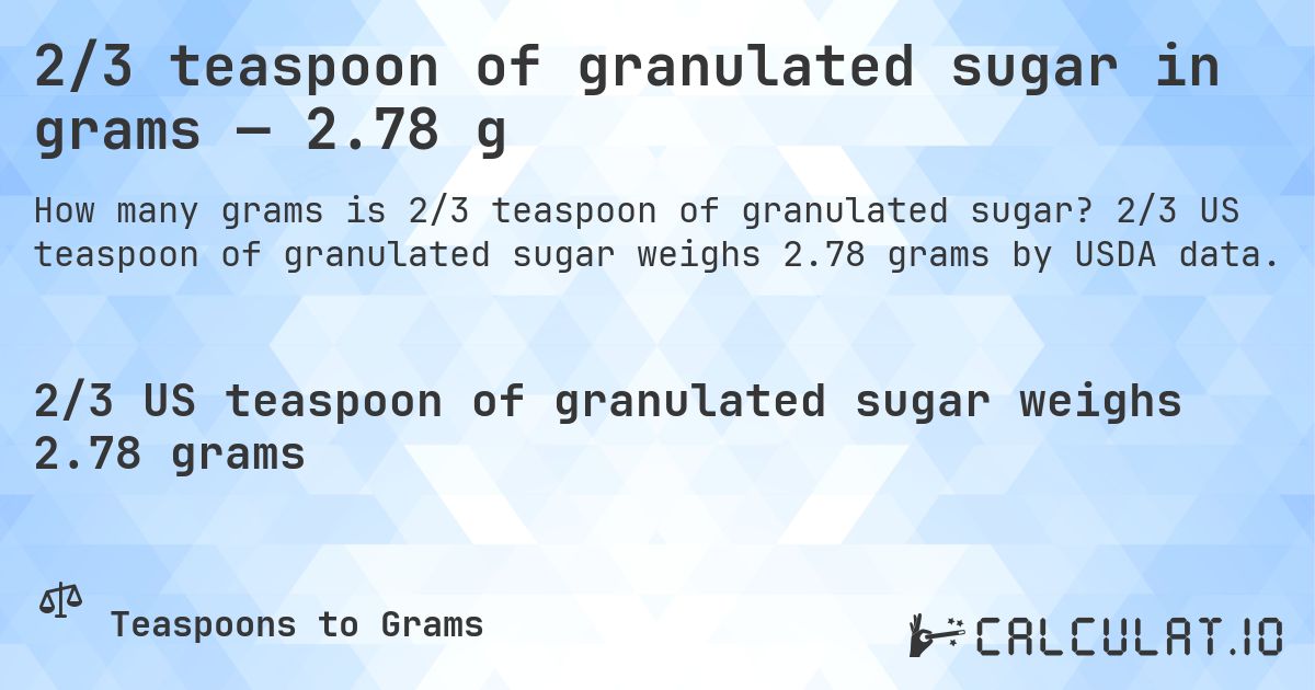 2/3 teaspoon of granulated sugar in grams — 2.78 g. 2/3 US teaspoon of granulated sugar weighs 2.78 grams by USDA data.