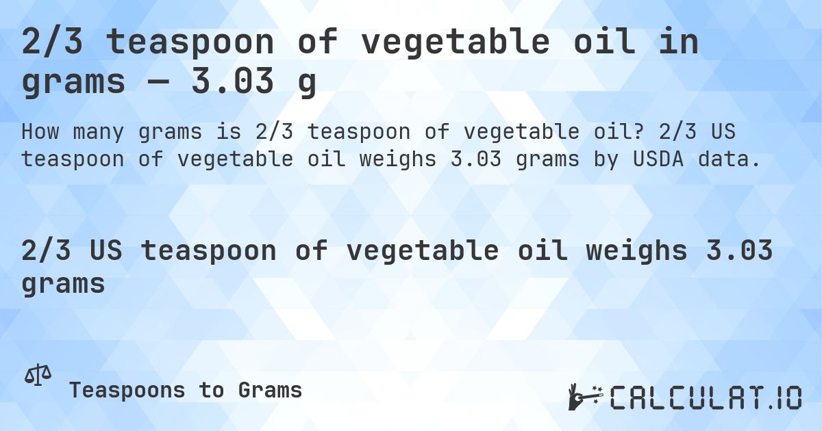 2/3 teaspoon of vegetable oil in grams — 3.03 g. 2/3 US teaspoon of vegetable oil weighs 3.03 grams by USDA data.