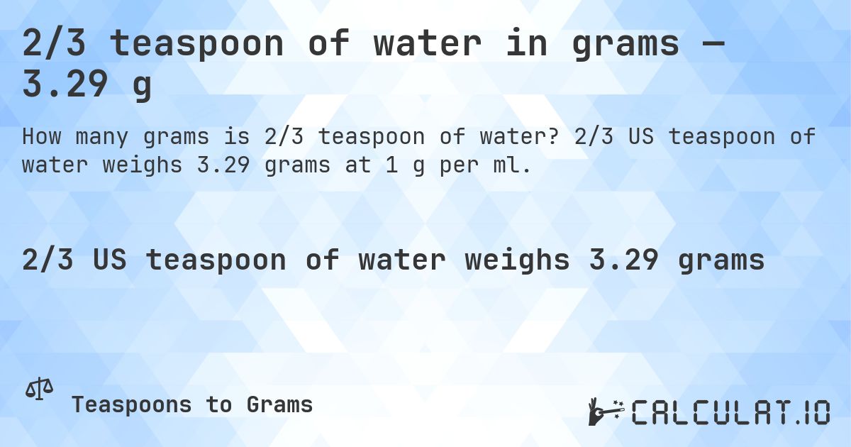2/3 teaspoon of water in grams — 3.29 g. 2/3 US teaspoon of water weighs 3.29 grams at 1 g per ml.