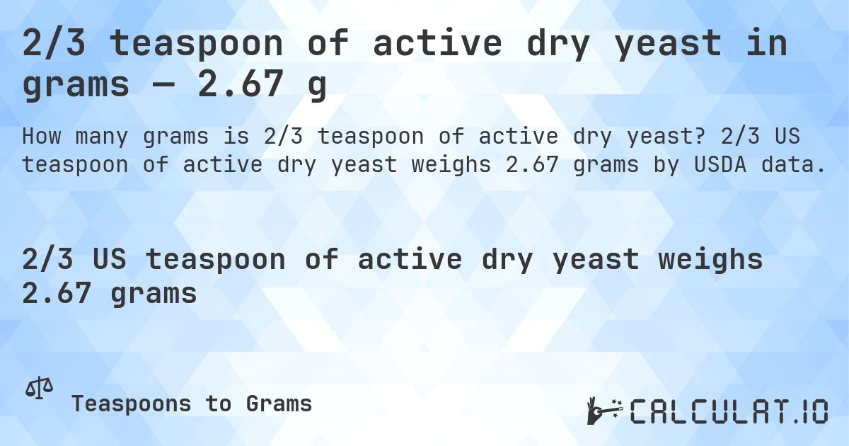 2/3 teaspoon of active dry yeast in grams — 2.67 g. 2/3 US teaspoon of active dry yeast weighs 2.67 grams by USDA data.