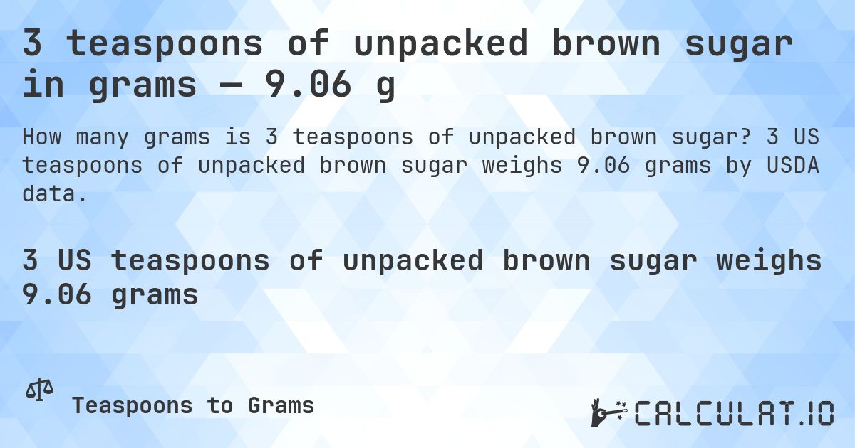3 teaspoons of unpacked brown sugar in grams — 9.06 g. 3 US teaspoons of unpacked brown sugar weighs 9.06 grams by USDA data.