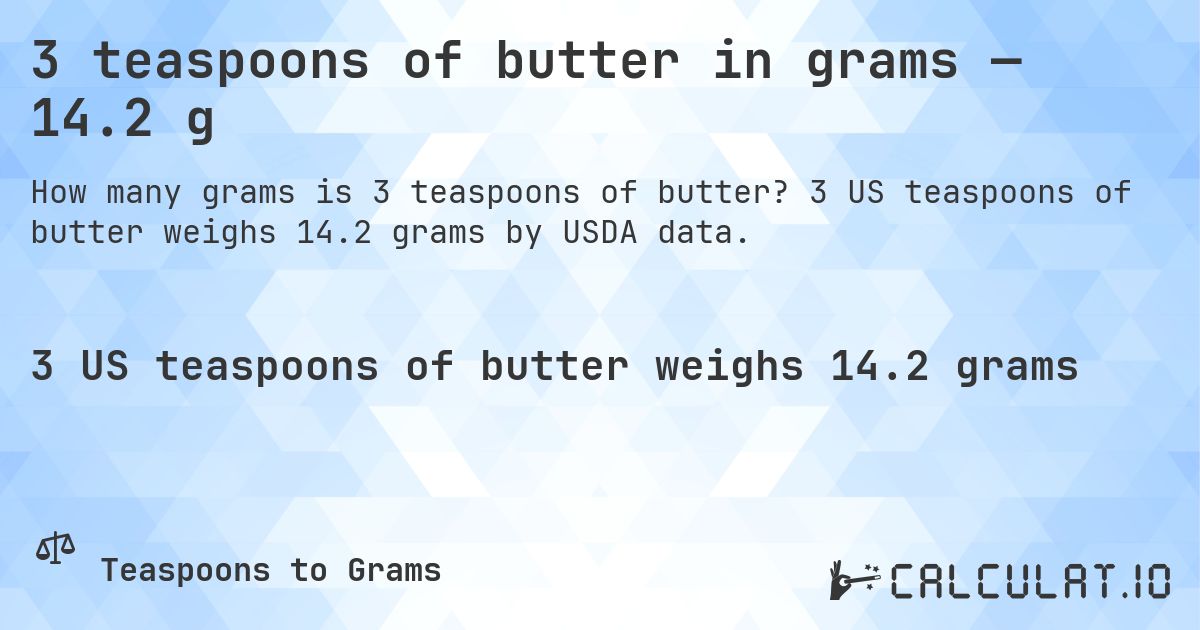 3 teaspoons of butter in grams — 14.2 g. 3 US teaspoons of butter weighs 14.2 grams by USDA data.