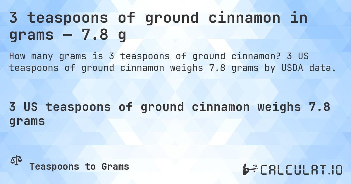 3 teaspoons of ground cinnamon in grams — 7.8 g. 3 US teaspoons of ground cinnamon weighs 7.8 grams by USDA data.
