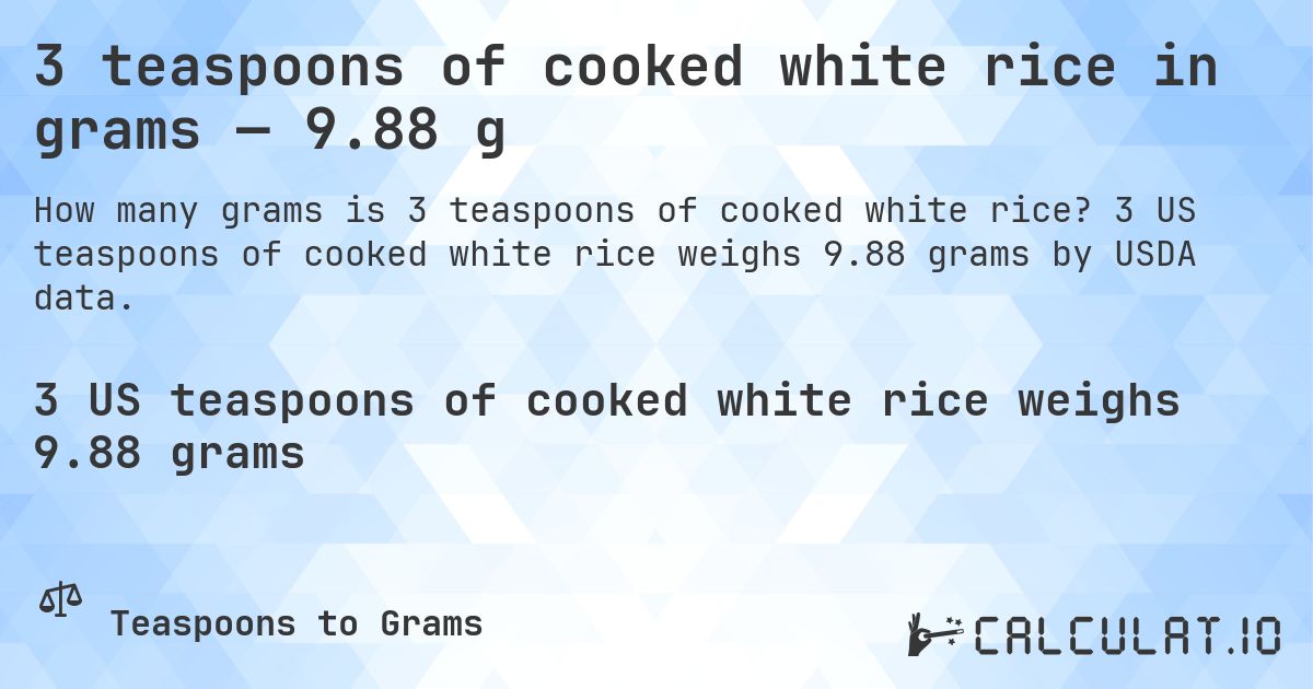 3 teaspoons of cooked white rice in grams — 9.88 g. 3 US teaspoons of cooked white rice weighs 9.88 grams by USDA data.