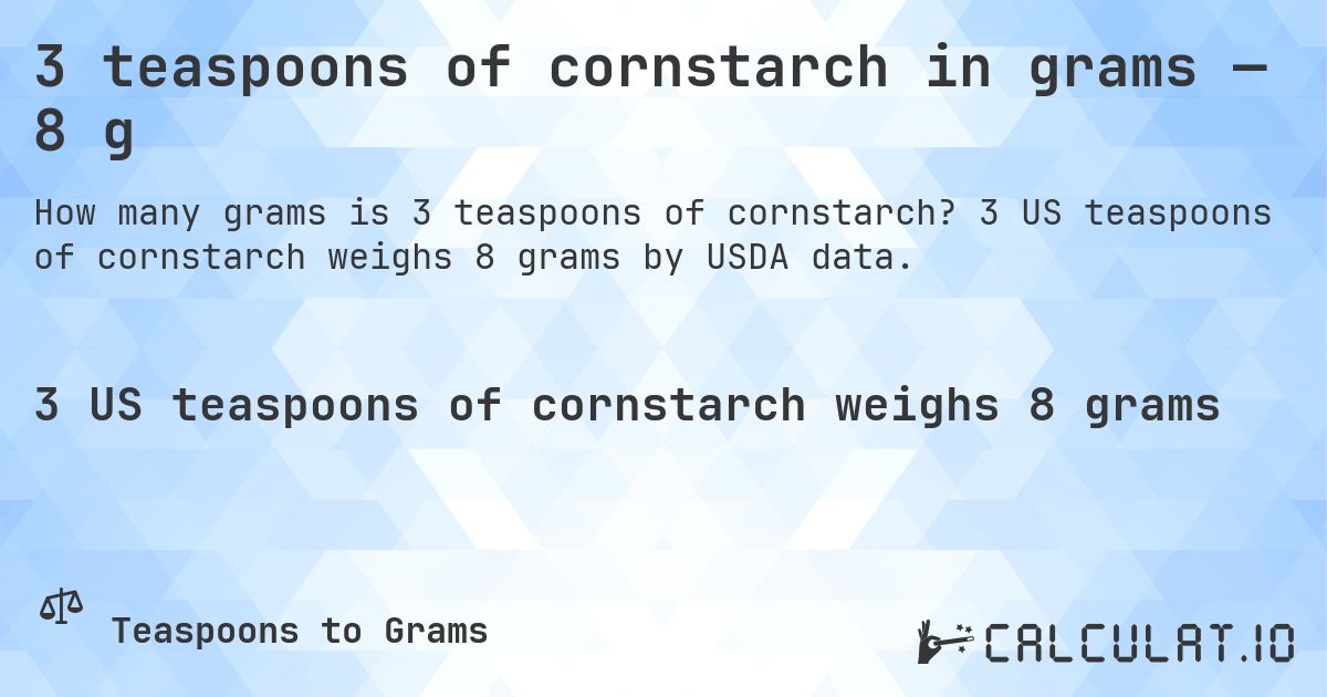 3 teaspoons of cornstarch in grams — 8 g. 3 US teaspoons of cornstarch weighs 8 grams by USDA data.