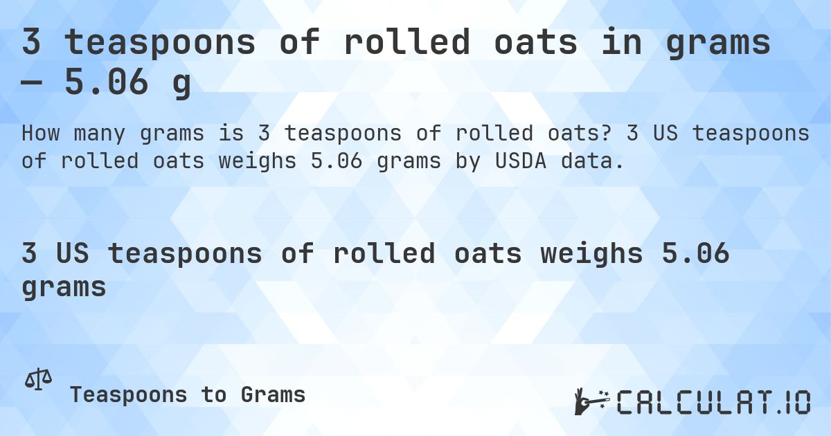 3 teaspoons of rolled oats in grams — 5.06 g. 3 US teaspoons of rolled oats weighs 5.06 grams by USDA data.