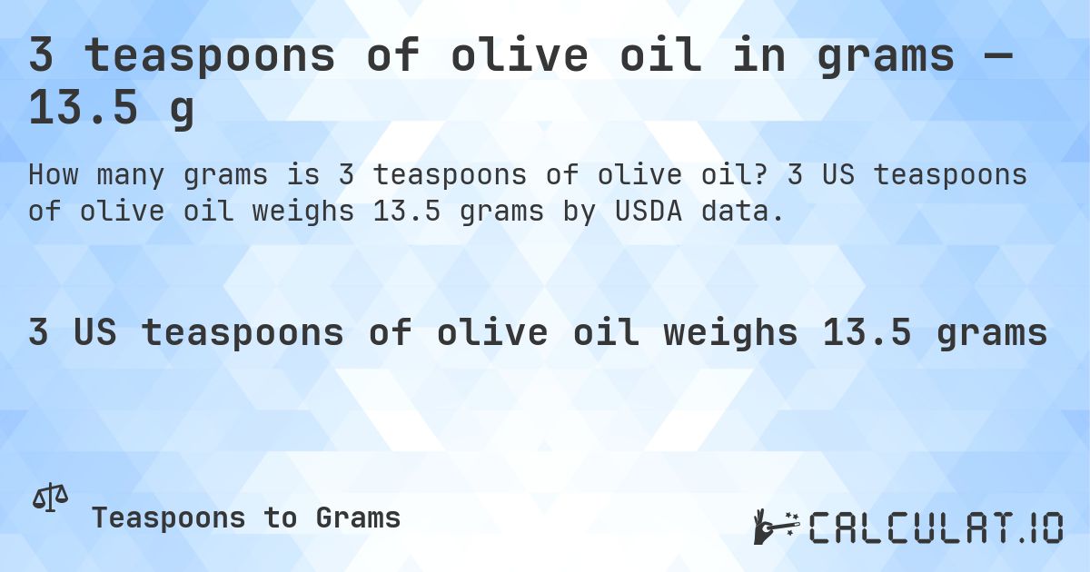 3 teaspoons of olive oil in grams — 13.5 g. 3 US teaspoons of olive oil weighs 13.5 grams by USDA data.