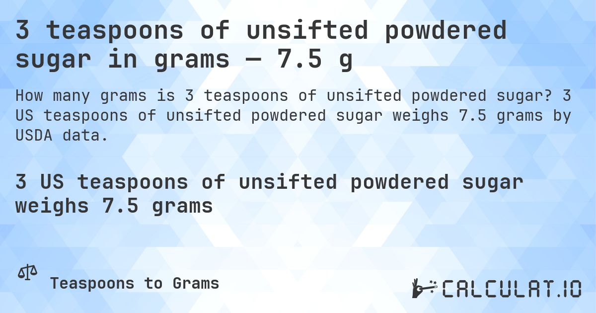 3 teaspoons of unsifted powdered sugar in grams — 7.5 g. 3 US teaspoons of unsifted powdered sugar weighs 7.5 grams by USDA data.