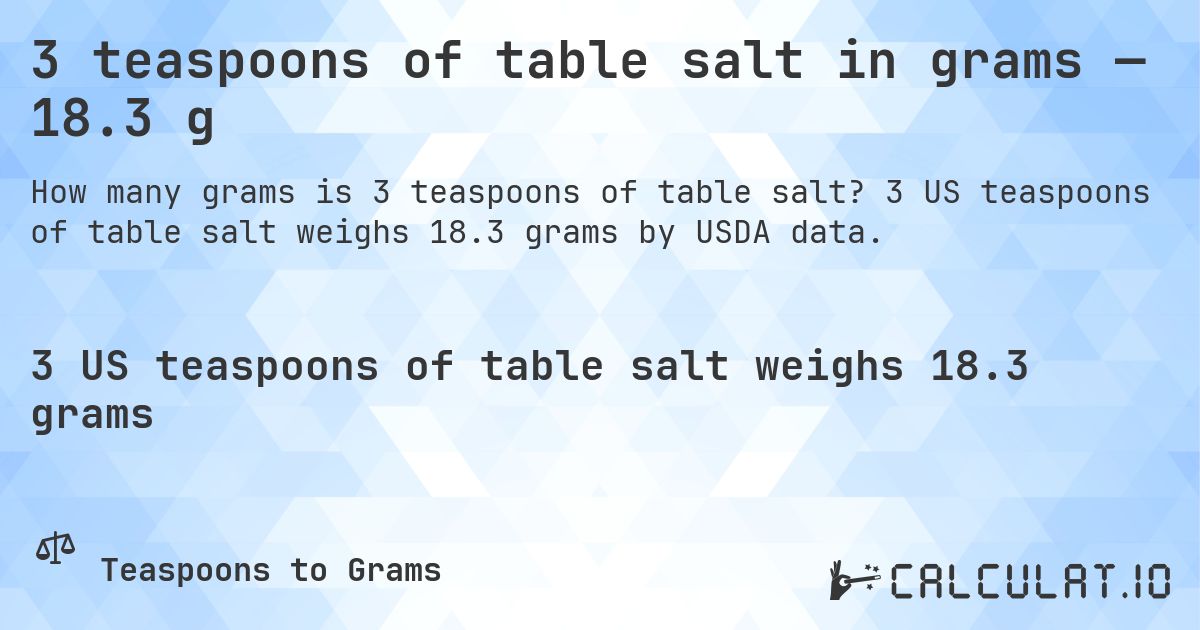 3 teaspoons of table salt in grams — 18.3 g. 3 US teaspoons of table salt weighs 18.3 grams by USDA data.