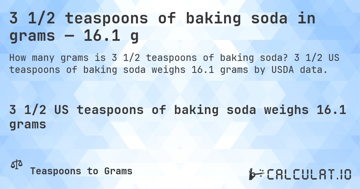 3 1/2 teaspoons of baking soda in grams — 16.1 g. 3 1/2 US teaspoons of baking soda weighs 16.1 grams by USDA data.