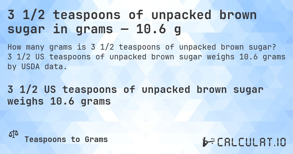 3 1/2 teaspoons of unpacked brown sugar in grams — 10.6 g. 3 1/2 US teaspoons of unpacked brown sugar weighs 10.6 grams by USDA data.