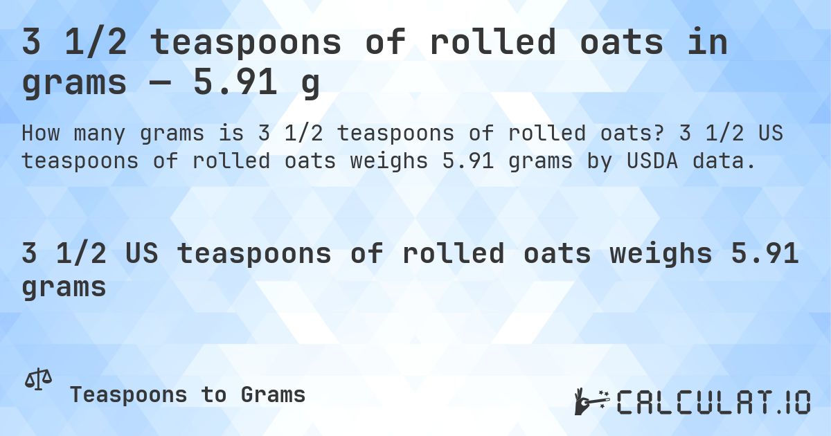 3 1/2 teaspoons of rolled oats in grams — 5.91 g. 3 1/2 US teaspoons of rolled oats weighs 5.91 grams by USDA data.