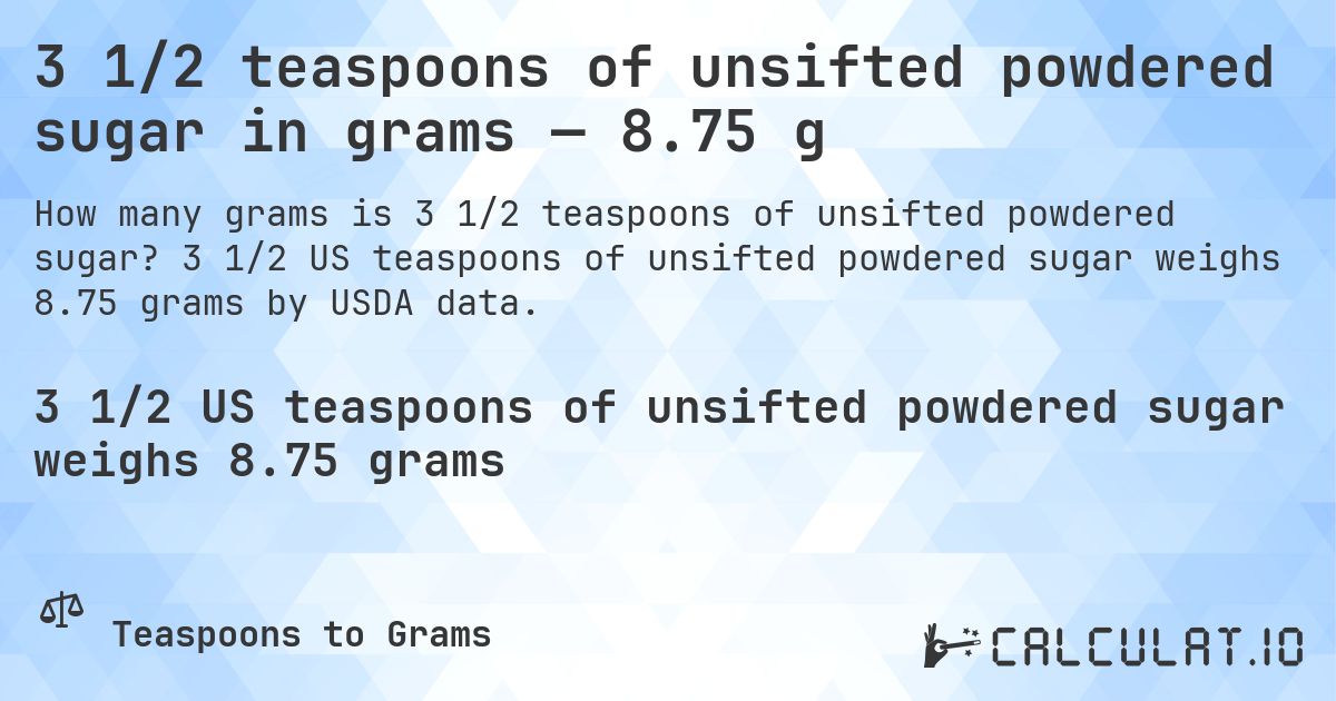 3 1/2 teaspoons of unsifted powdered sugar in grams — 8.75 g. 3 1/2 US teaspoons of unsifted powdered sugar weighs 8.75 grams by USDA data.