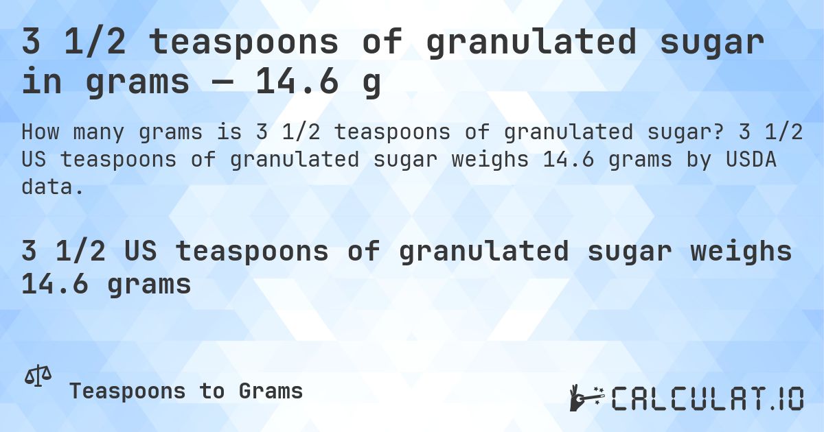 3 1/2 teaspoons of granulated sugar in grams — 14.6 g. 3 1/2 US teaspoons of granulated sugar weighs 14.6 grams by USDA data.