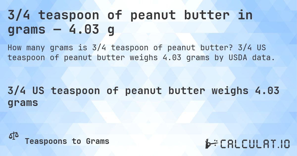 3/4 teaspoon of peanut butter in grams — 4.03 g. 3/4 US teaspoon of peanut butter weighs 4.03 grams by USDA data.