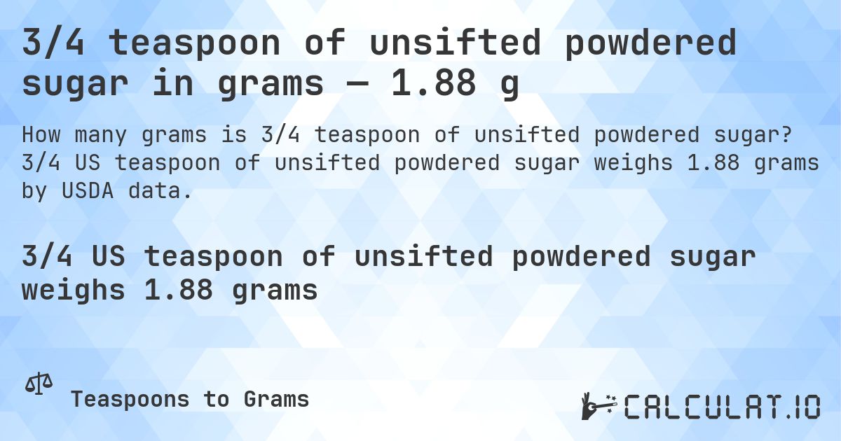 3/4 teaspoon of unsifted powdered sugar in grams — 1.88 g. 3/4 US teaspoon of unsifted powdered sugar weighs 1.88 grams by USDA data.
