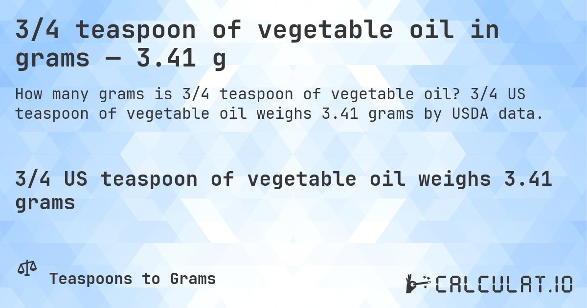 3/4 teaspoon of vegetable oil in grams — 3.41 g. 3/4 US teaspoon of vegetable oil weighs 3.41 grams by USDA data.