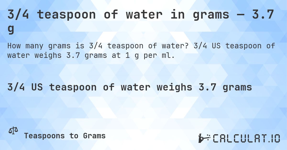 3/4 teaspoon of water in grams — 3.7 g. 3/4 US teaspoon of water weighs 3.7 grams at 1 g per ml.