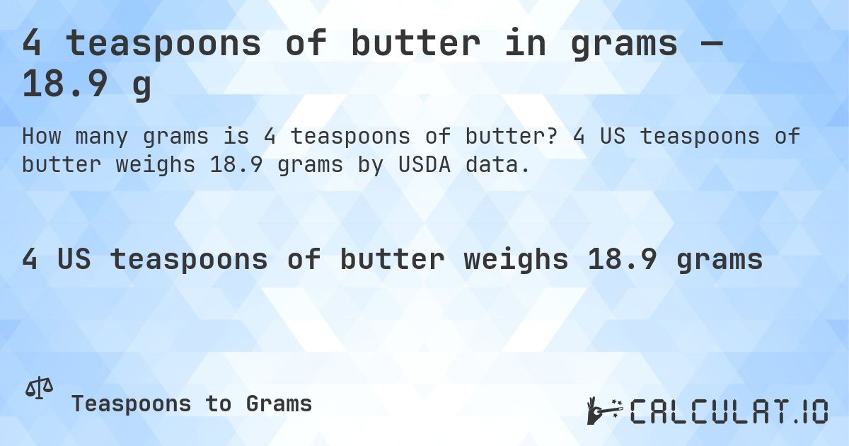 4 teaspoons of butter in grams — 18.9 g. 4 US teaspoons of butter weighs 18.9 grams by USDA data.