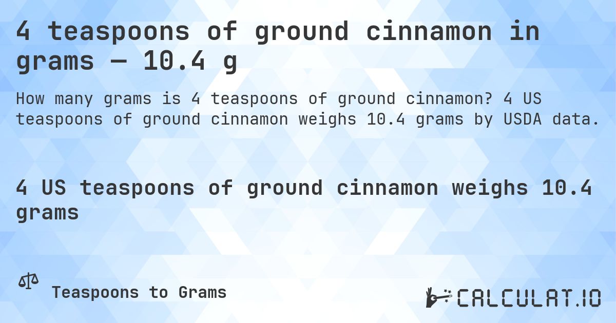 4 teaspoons of ground cinnamon in grams — 10.4 g. 4 US teaspoons of ground cinnamon weighs 10.4 grams by USDA data.