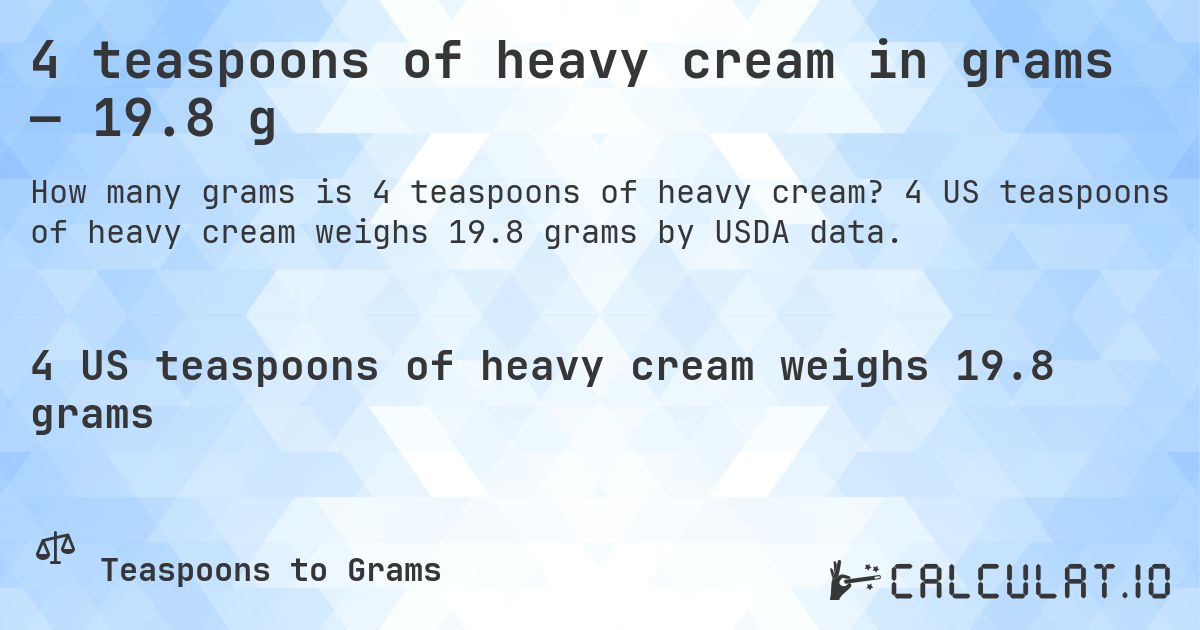4 teaspoons of heavy cream in grams — 19.8 g. 4 US teaspoons of heavy cream weighs 19.8 grams by USDA data.